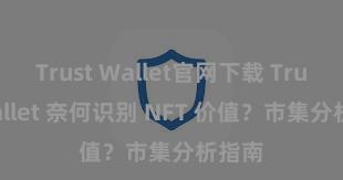 Trust Wallet官网下载 Trust Wallet 奈何识别 NFT 价值？市集分析指南